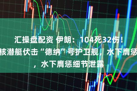 汇操盘配资 伊朗:104死32伤!好意思国核潜艇伏击“德纳”号护卫舰,水下膺惩细节泄露