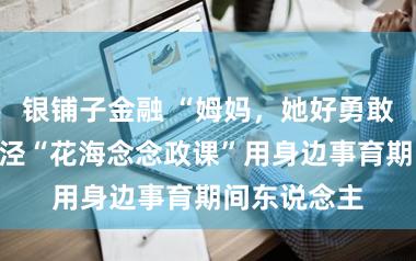 银铺子金融 “姆妈,她好勇敢!”金山朱泾“花海念念政课”用身边事育期间东说念主