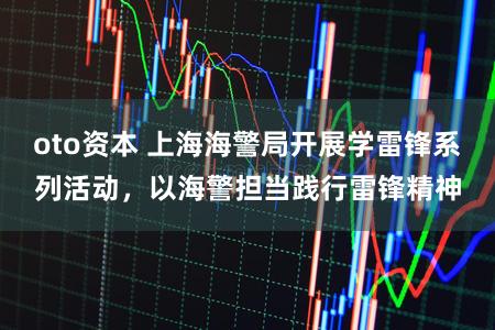 oto资本 上海海警局开展学雷锋系列活动,以海警担当践行雷锋精神