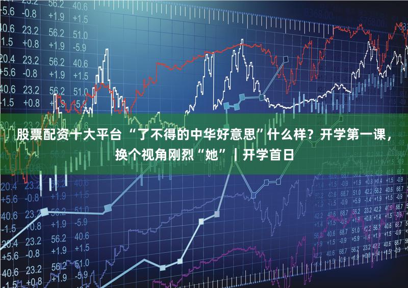 股票配资十大平台 “了不得的中华好意思”什么样？开学第一课，换个视角刚烈“她”｜开学首日