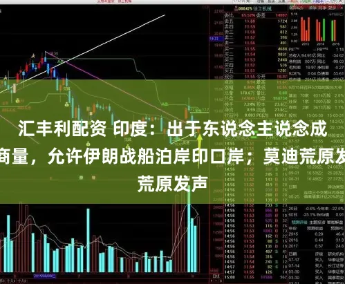 汇丰利配资 印度:出于东说念主说念成见商量,允许伊朗战船泊岸印口岸;莫迪荒原发声