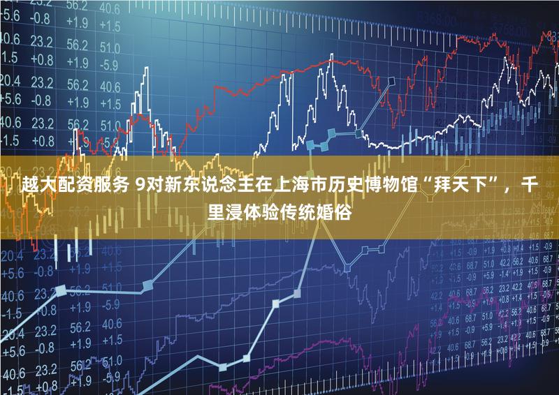 越大配资服务 9对新东说念主在上海市历史博物馆“拜天下”，千里浸体验传统婚俗