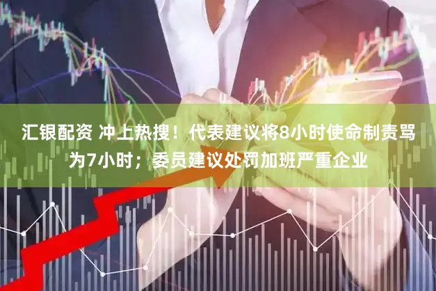 汇银配资 冲上热搜！代表建议将8小时使命制责骂为7小时；委员建议处罚加班严重企业