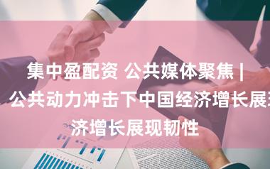 集中盈配资 公共媒体聚焦 | 外媒:公共动力冲击下中国经济增长展现韧性