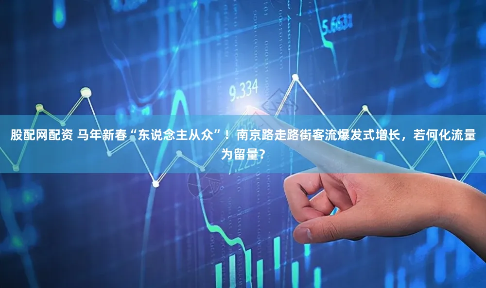 股配网配资 马年新春“东说念主从众”!南京路走路街客流爆发式增长,若何化流量为留量?