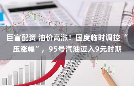巨富配资 油价高涨!国度临时调控 “压涨幅”,95号汽油迈入9元时期