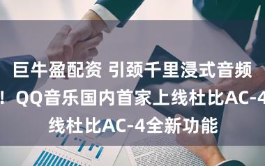 巨牛盈配资 引颈千里浸式音频体验升级!QQ音乐国内首家上线杜比AC-4全新功能