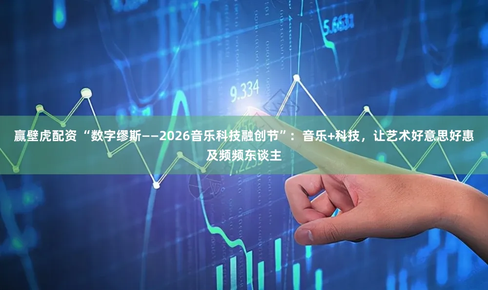 赢壁虎配资 “数字缪斯——2026音乐科技融创节”:音乐+科技,让艺术好意思好惠及频频东谈主