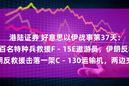 港陆证券 好意思以伊战事第37天：好意思军转折数百名特种兵救援F－15E遨游员，伊朗反救援击落一架C－130运输机，两边交火伊方5死8伤
