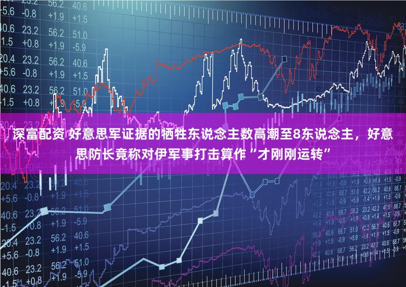 深富配资 好意思军证据的牺牲东说念主数高潮至8东说念主，好意思防长竟称对伊军事打击算作“才刚刚运转”