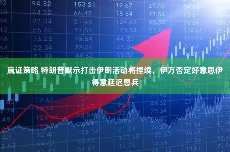 赢证策略 特朗普默示打击伊朗活动将捏续，伊方否定好意思伊得意延迟息兵