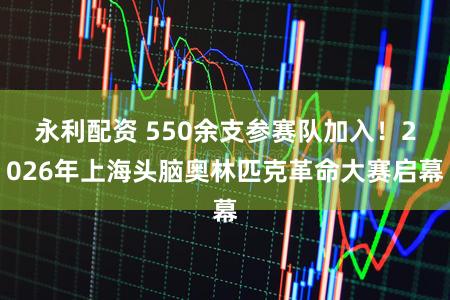 永利配资 550余支参赛队加入!2026年上海头脑奥林匹克革命大赛启幕