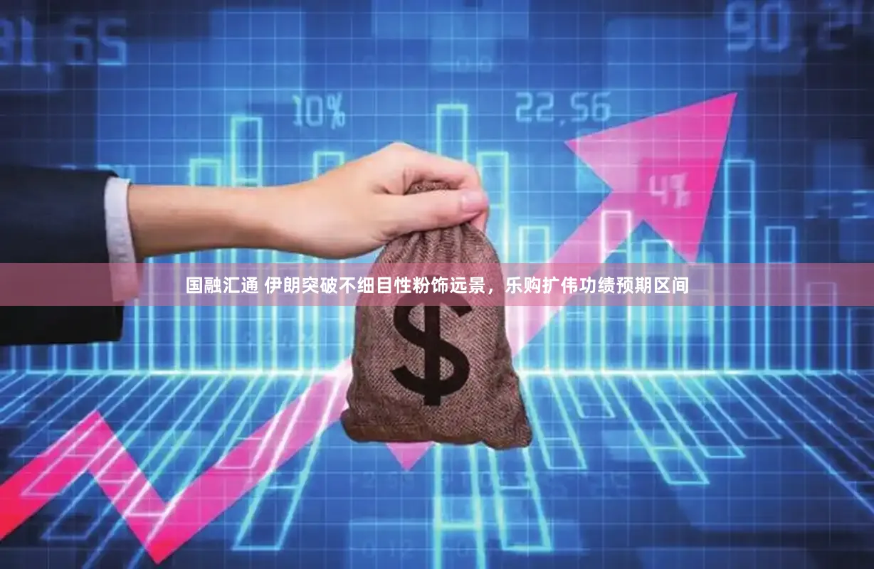 国融汇通 伊朗突破不细目性粉饰远景，乐购扩伟功绩预期区间