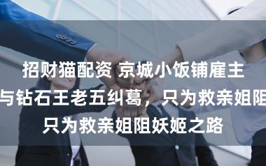 招财猫配资 京城小饭铺雇主娘逆袭,与钻石王老五纠葛,只为救亲姐阻妖姬之路