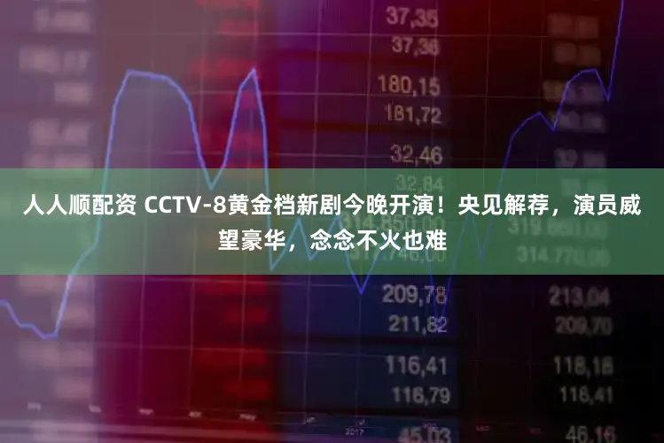 人人顺配资 CCTV-8黄金档新剧今晚开演!央见解荐,演员威望豪华,念念不火也难