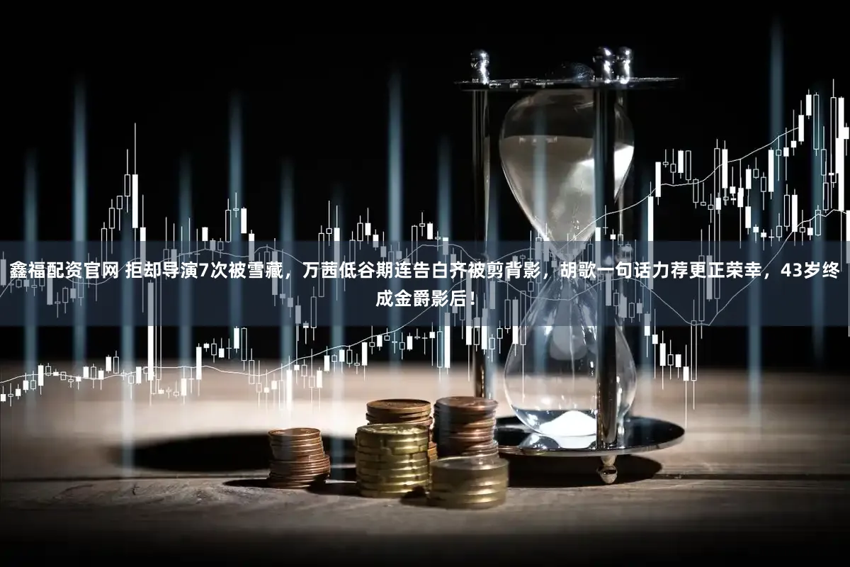 鑫福配资官网 拒却导演7次被雪藏,万茜低谷期连告白齐被剪背影,胡歌一句话力荐更正荣幸,43岁终成金爵影后!