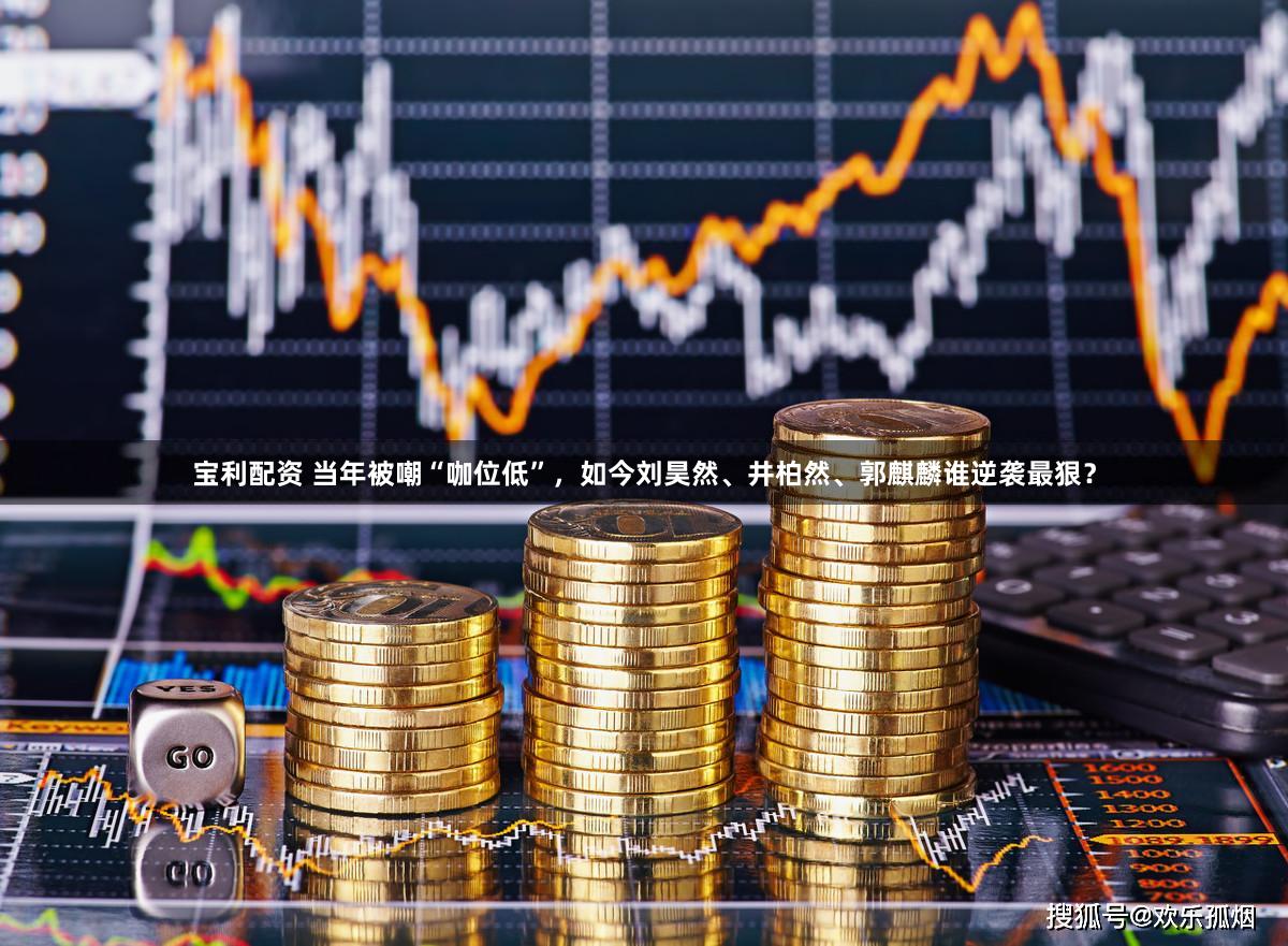 宝利配资 当年被嘲“咖位低”，如今刘昊然、井柏然、郭麒麟谁逆袭最狠？