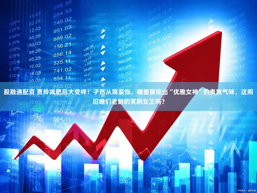 股融通配资 贾玲减肥后大变样！孑然从简装饰，确凿展现出“优雅女神”的贵族气味，这照旧咱们老到的笑剧女王吗？