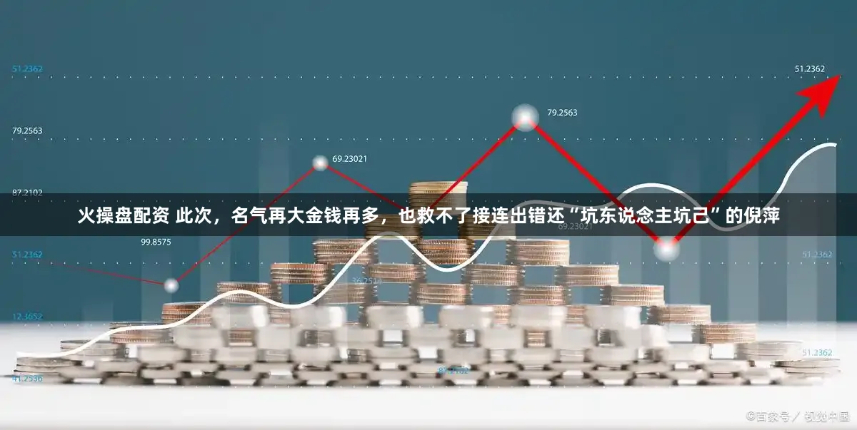 火操盘配资 此次，名气再大金钱再多，也救不了接连出错还“坑东说念主坑己”的倪萍