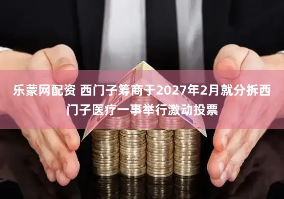 乐蒙网配资 西门子筹商于2027年2月就分拆西门子医疗一事举行激动投票