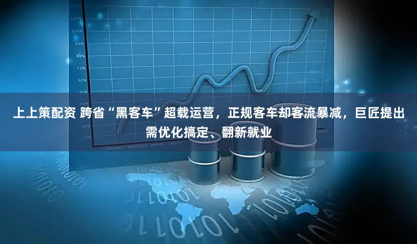 上上策配资 跨省“黑客车”超载运营，正规客车却客流暴减，巨匠提出需优化搞定、翻新就业