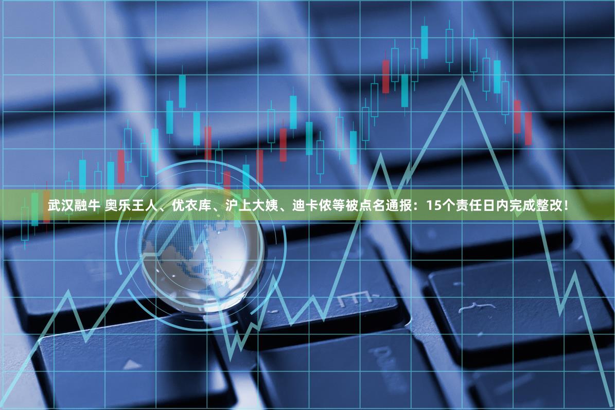 武汉融牛 奥乐王人、优衣库、沪上大姨、迪卡侬等被点名通报：15个责任日内完成整改！