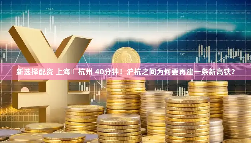 新选择配资 上海⇌杭州 40分钟！沪杭之间为何要再建一条新高铁？