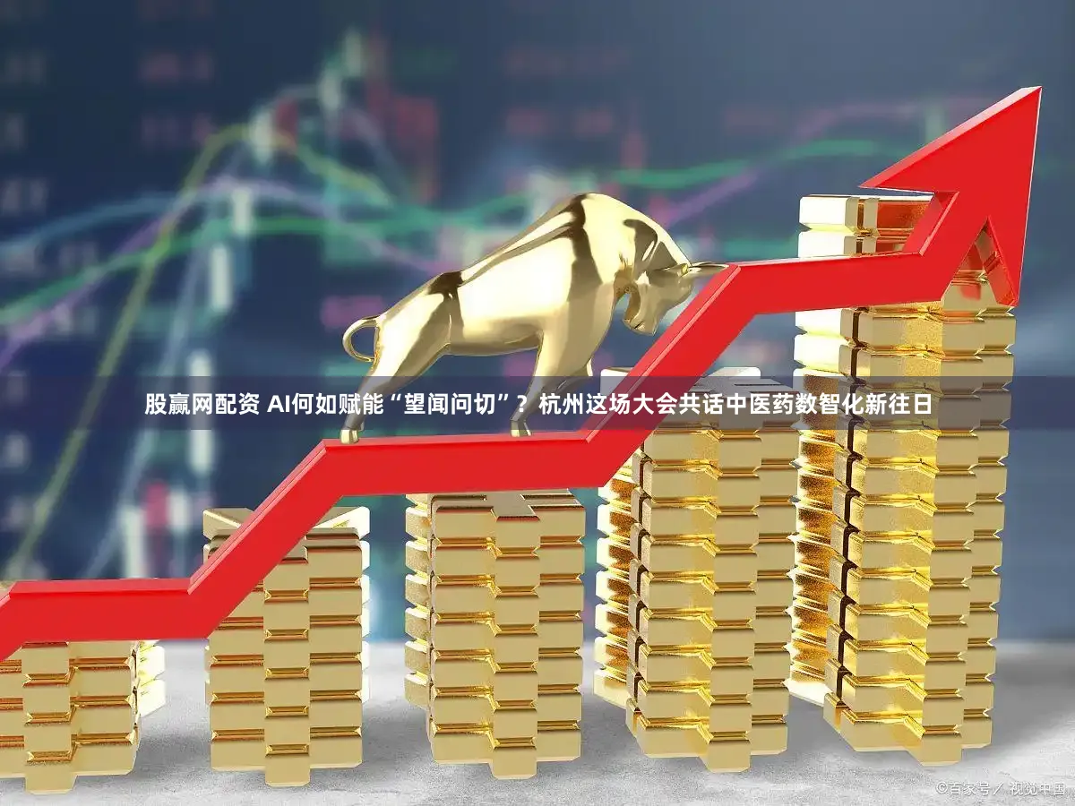 股赢网配资 AI何如赋能“望闻问切”？杭州这场大会共话中医药数智化新往日