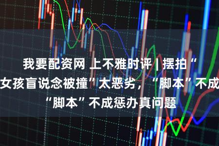 我要配资网 上不雅时评 | 摆拍“盲东说念主女孩盲说念被撞”太恶劣，“脚本”不成惩办真问题