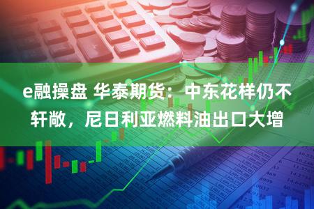 e融操盘 华泰期货：中东花样仍不轩敞，尼日利亚燃料油出口大增