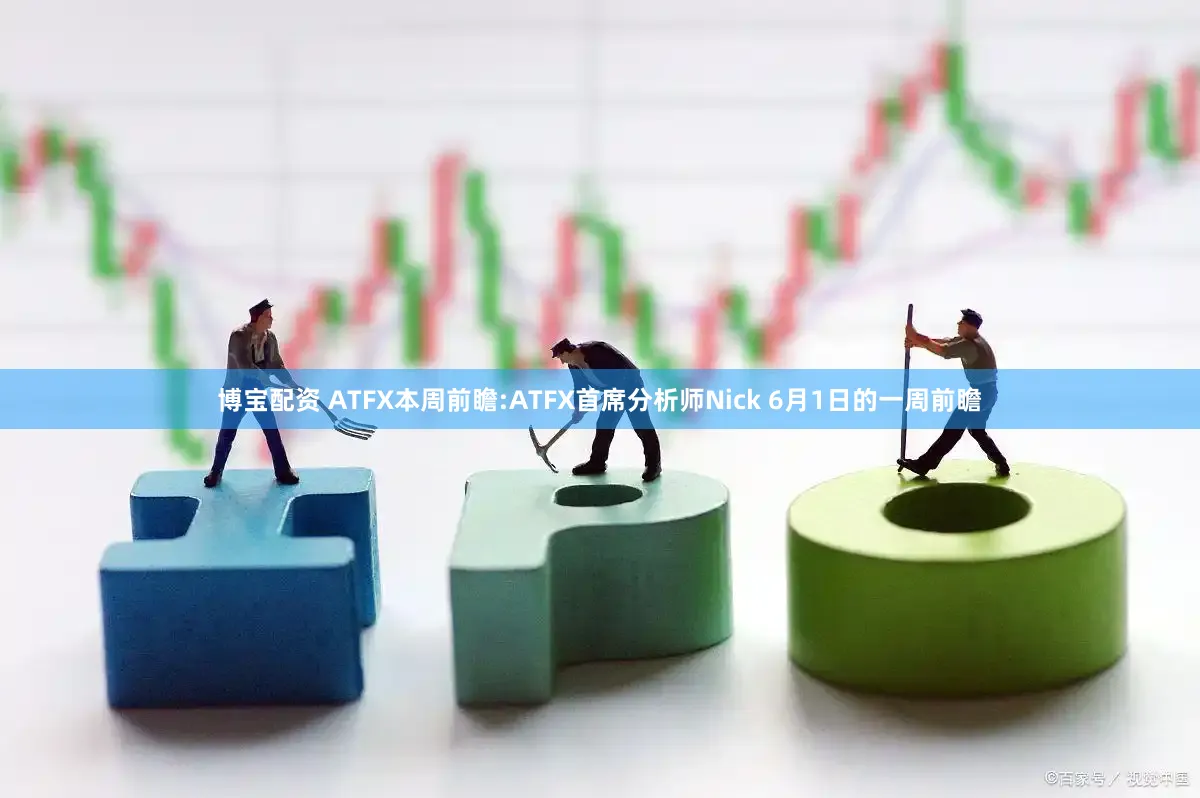 博宝配资 ATFX本周前瞻:ATFX首席分析师Nick 6月1日的一周前瞻