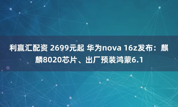 利赢汇配资 2699元起 华为nova 16z发布：麒麟8020芯片、出厂预装鸿蒙6.1