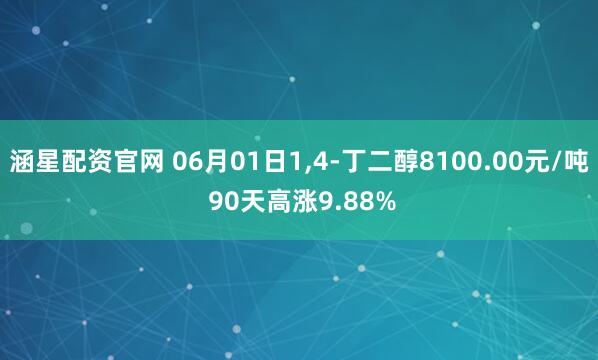 涵星配资官网 06月01日1,4-丁二醇8100.00元/吨 90天高涨9.88%