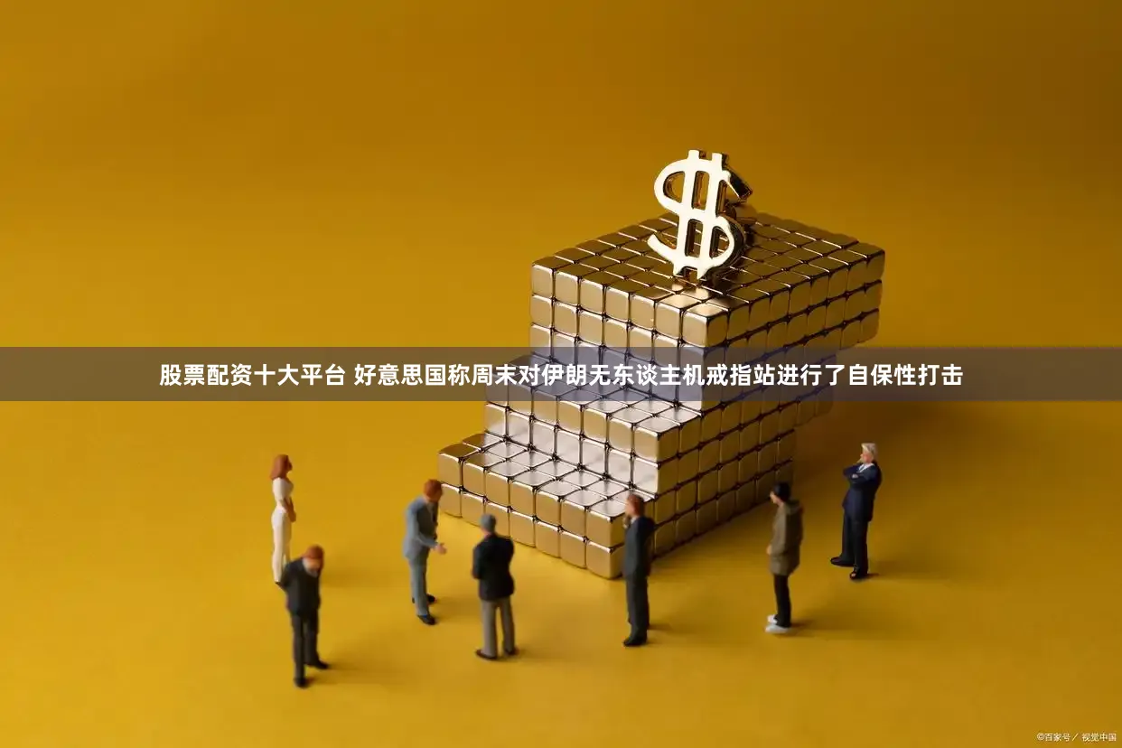 股票配资十大平台 好意思国称周末对伊朗无东谈主机戒指站进行了自保性打击