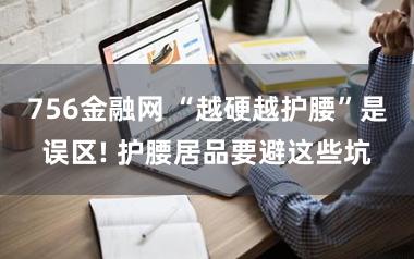 756金融网 “越硬越护腰”是误区! 护腰居品要避这些坑