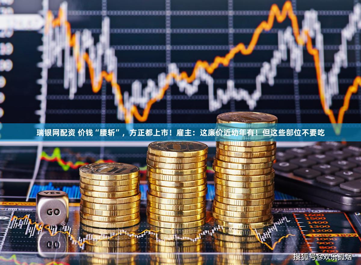 瑞银网配资 价钱“腰斩”，方正都上市！雇主：这廉价近幼年有！但这些部位不要吃