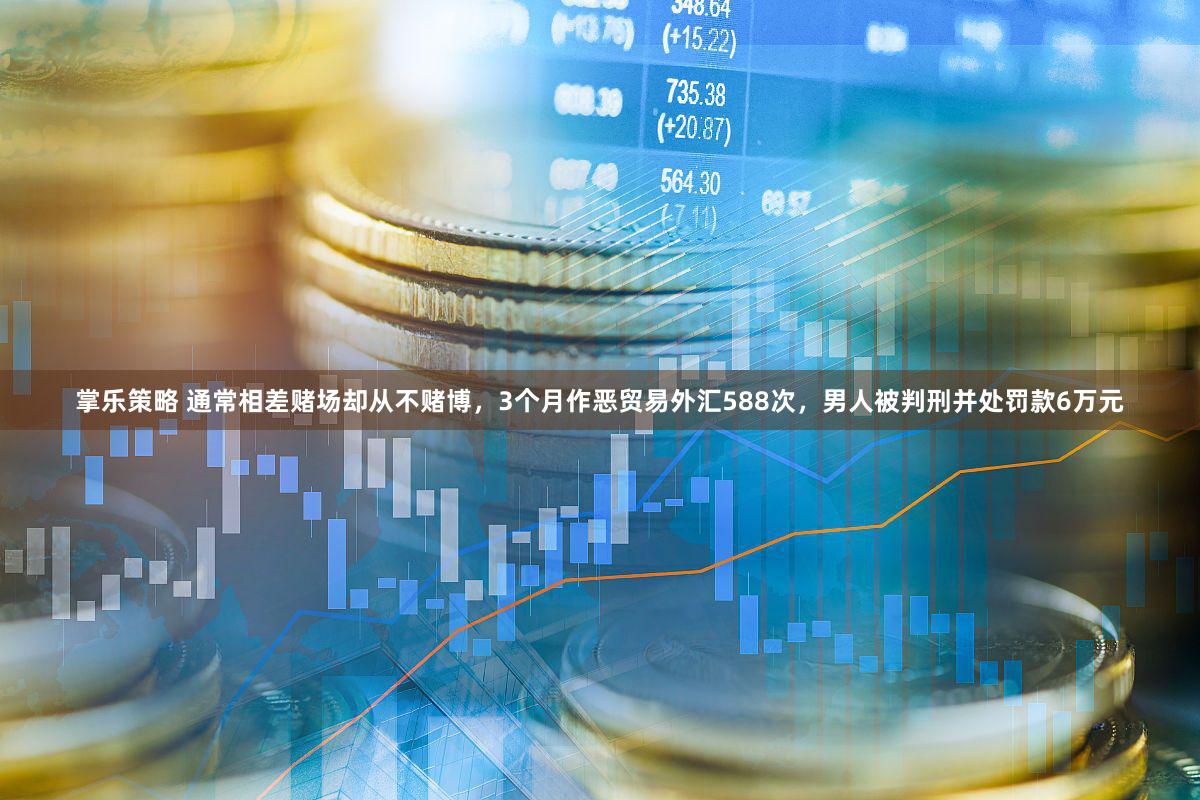 掌乐策略 通常相差赌场却从不赌博，3个月作恶贸易外汇588次，男人被判刑并处罚款6万元