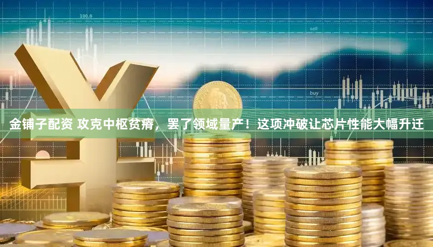 金铺子配资 攻克中枢贫瘠，罢了领域量产！这项冲破让芯片性能大幅升迁