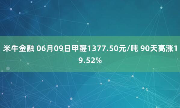 米牛金融 06月09日甲醛1377.50元/吨 90天高涨19.52%