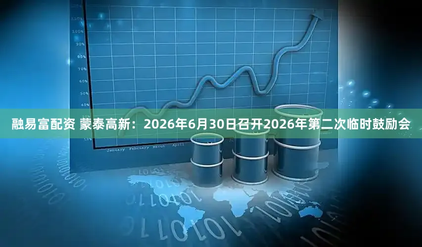 融易富配资 蒙泰高新:2026年6月30日召开2026年第二次临时鼓励会