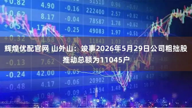 辉煌优配官网 山外山：竣事2026年5月29日公司粗拙股推动总额为11045户