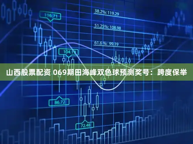 山西股票配资 069期田海峰双色球预测奖号：跨度保举