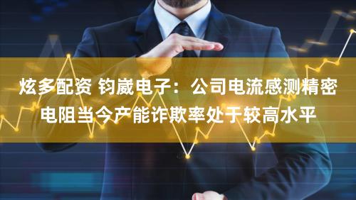炫多配资 钧崴电子：公司电流感测精密电阻当今产能诈欺率处于较高水平