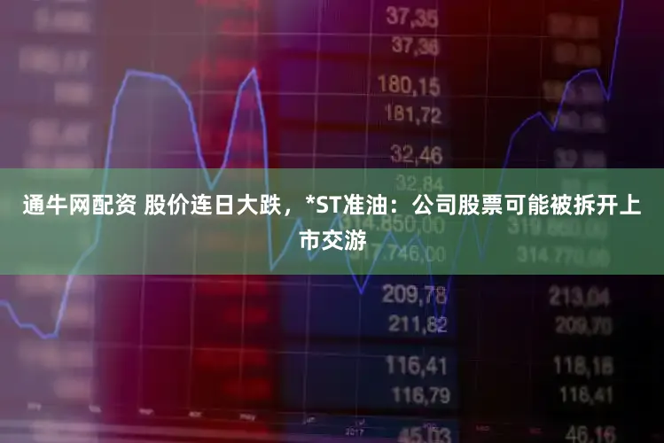 通牛网配资 股价连日大跌，*ST准油：公司股票可能被拆开上市交游