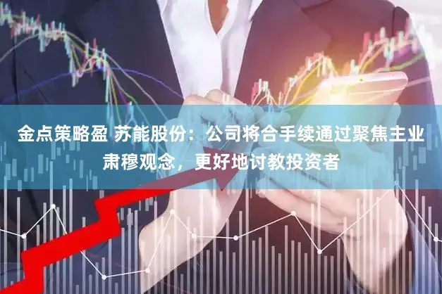 金点策略盈 苏能股份：公司将合手续通过聚焦主业肃穆观念，更好地讨教投资者